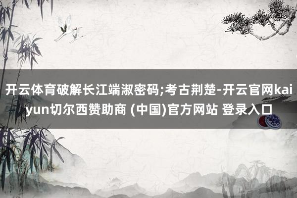 开云体育破解长江端淑密码;考古荆楚-开云官网kaiyun切尔西赞助商 (中国)官方网站 登录入口