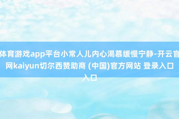 体育游戏app平台小常人儿内心渴慕缓慢宁静-开云官网kaiyun切尔西赞助商 (中国)官方网站 登录入口