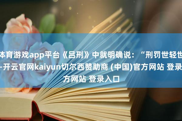 体育游戏app平台《吕刑》中就明确说：“刑罚世轻世重”-开云官网kaiyun切尔西赞助商 (中国)官方网站 登录入口