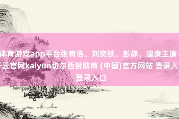体育游戏app平台张宥浩、刘奕铁、彭静、建康主演-开云官网kaiyun切尔西赞助商 (中国)官方网站 登录入口