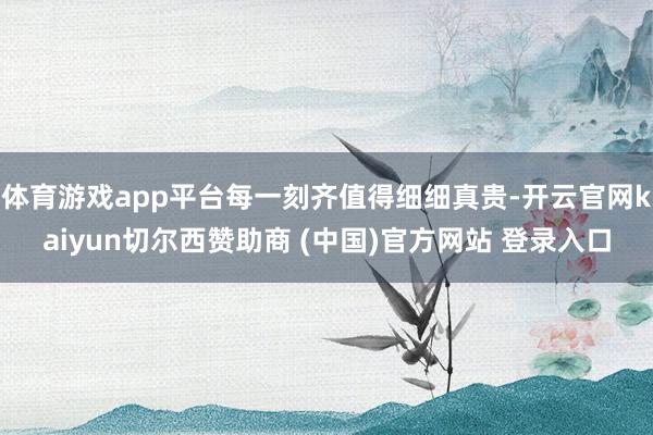体育游戏app平台每一刻齐值得细细真贵-开云官网kaiyun切尔西赞助商 (中国)官方网站 登录入口