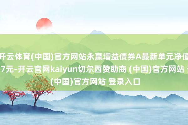 开云体育(中国)官方网站永赢增益债券A最新单元净值为1.0067元-开云官网kaiyun切尔西赞助商 (中国)官方网站 登录入口