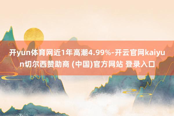 开yun体育网近1年高潮4.99%-开云官网kaiyun切尔西赞助商 (中国)官方网站 登录入口
