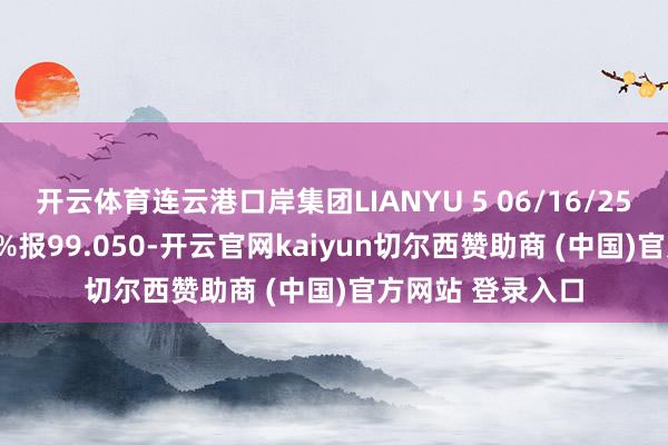 开云体育连云港口岸集团LIANYU 5 06/16/25价钱上升1.772%报99.050-开云官网kaiyun切尔西赞助商 (中国)官方网站 登录入口