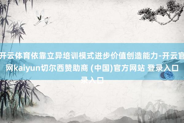 开云体育依靠立异培训模式进步价值创造能力-开云官网kaiyun切尔西赞助商 (中国)官方网站 登录入口