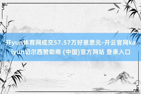 开yun体育网成交57.57万好意思元-开云官网kaiyun切尔西赞助商 (中国)官方网站 登录入口