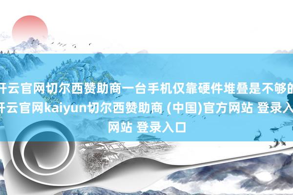 开云官网切尔西赞助商一台手机仅靠硬件堆叠是不够的-开云官网kaiyun切尔西赞助商 (中国)官方网站 登录入口