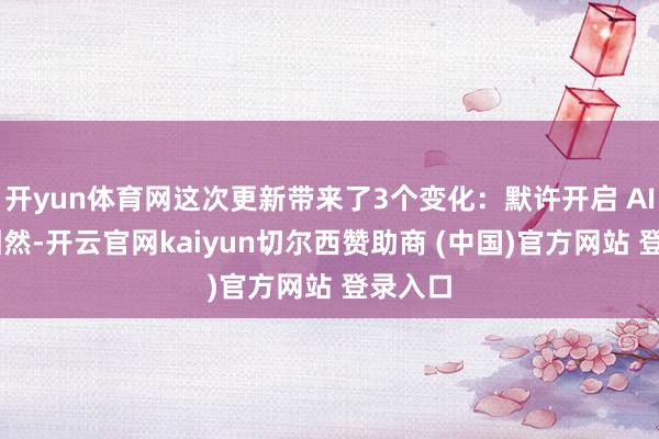 开yun体育网这次更新带来了3个变化：默许开启 AI 功能固然-开云官网kaiyun切尔西赞助商 (中国)官方网站 登录入口
