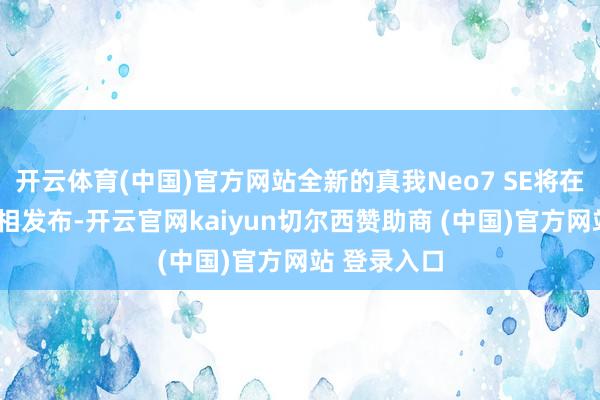 开云体育(中国)官方网站全新的真我Neo7 SE将在本年2月亮相发布-开云官网kaiyun切尔西赞助商 (中国)官方网站 登录入口