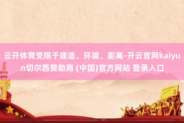 云开体育受限于建造、环境、距离-开云官网kaiyun切尔西赞助商 (中国)官方网站 登录入口