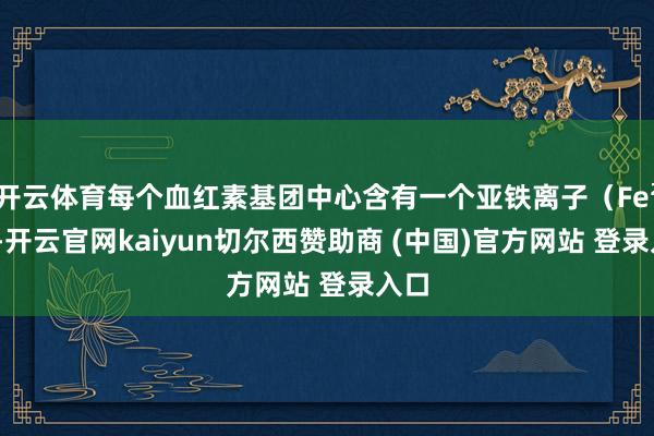 开云体育每个血红素基团中心含有一个亚铁离子（Fe²⁺）-开云官网kaiyun切尔西赞助商 (中国)官方网站 登录入口