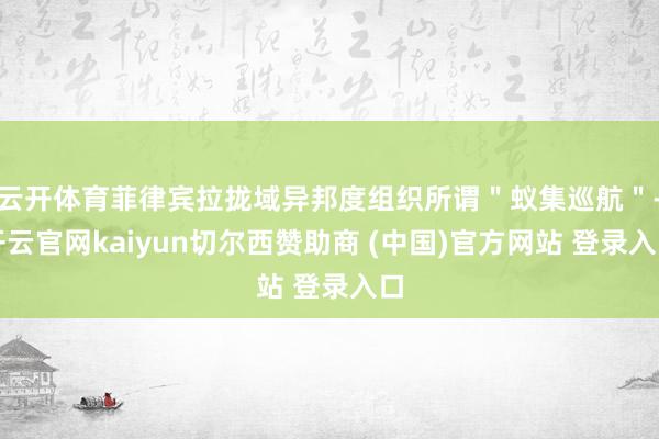 云开体育菲律宾拉拢域异邦度组织所谓＂蚁集巡航＂-开云官网kaiyun切尔西赞助商 (中国)官方网站 登录入口