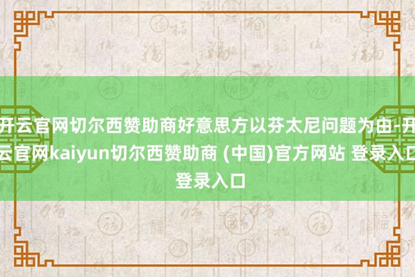 开云官网切尔西赞助商好意思方以芬太尼问题为由-开云官网kaiyun切尔西赞助商 (中国)官方网站 登录入口