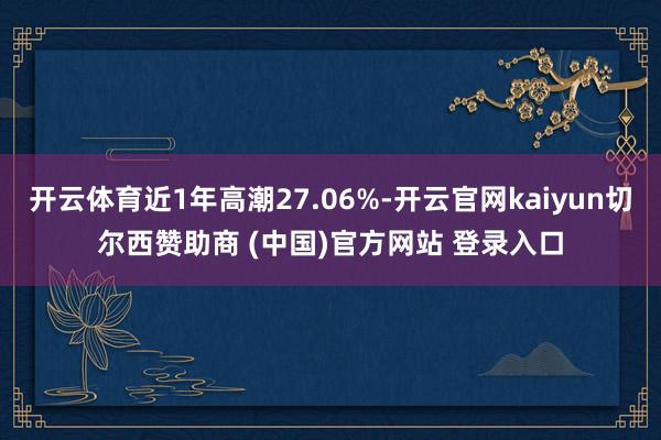 开云体育近1年高潮27.06%-开云官网kaiyun切尔西赞助商 (中国)官方网站 登录入口