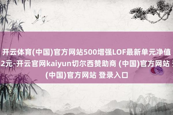 开云体育(中国)官方网站500增强LOF最新单元净值为1.6122元-开云官网kaiyun切尔西赞助商 (中国)官方网站 登录入口