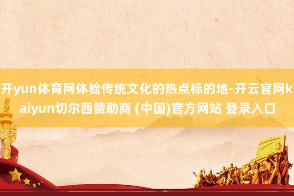 开yun体育网体验传统文化的热点标的地-开云官网kaiyun切尔西赞助商 (中国)官方网站 登录入口