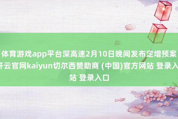 体育游戏app平台深高速2月10日晚间发布定增预案-开云官网kaiyun切尔西赞助商 (中国)官方网站 登录入口