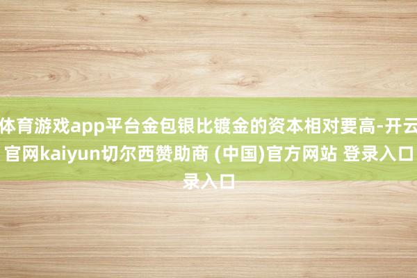 体育游戏app平台金包银比镀金的资本相对要高-开云官网kaiyun切尔西赞助商 (中国)官方网站 登录入口