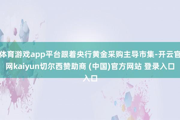 体育游戏app平台跟着央行黄金采购主导市集-开云官网kaiyun切尔西赞助商 (中国)官方网站 登录入口
