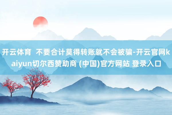 开云体育  不要合计莫得转账就不会被骗-开云官网kaiyun切尔西赞助商 (中国)官方网站 登录入口