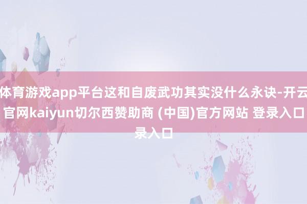 体育游戏app平台这和自废武功其实没什么永诀-开云官网kaiyun切尔西赞助商 (中国)官方网站 登录入口