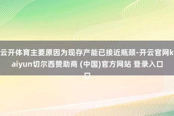 云开体育主要原因为现存产能已接近瓶颈-开云官网kaiyun切尔西赞助商 (中国)官方网站 登录入口