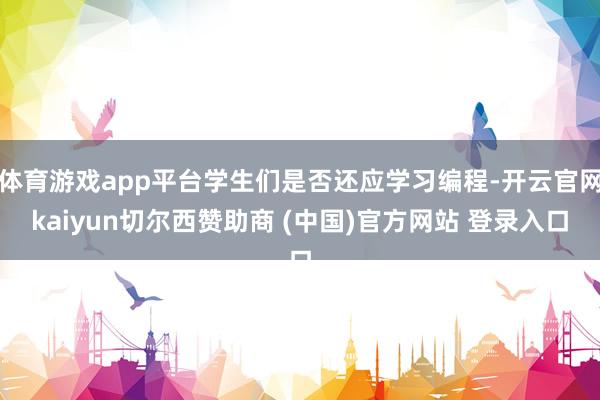 体育游戏app平台学生们是否还应学习编程-开云官网kaiyun切尔西赞助商 (中国)官方网站 登录入口