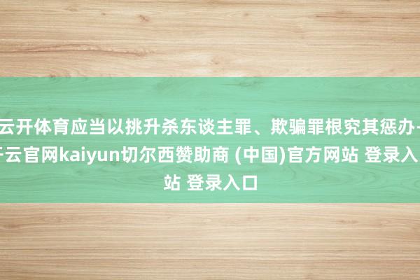 云开体育应当以挑升杀东谈主罪、欺骗罪根究其惩办-开云官网kaiyun切尔西赞助商 (中国)官方网站 登录入口