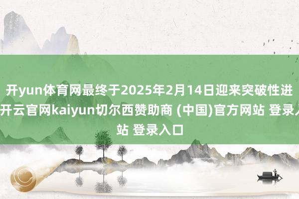 开yun体育网最终于2025年2月14日迎来突破性进展-开云官网kaiyun切尔西赞助商 (中国)官方网站 登录入口