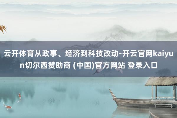 云开体育从政事、经济到科技改动-开云官网kaiyun切尔西赞助商 (中国)官方网站 登录入口