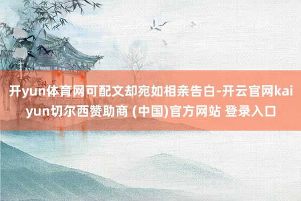 开yun体育网可配文却宛如相亲告白-开云官网kaiyun切尔西赞助商 (中国)官方网站 登录入口