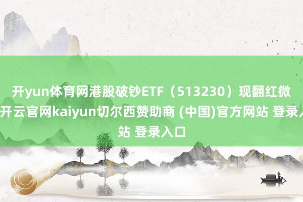 开yun体育网港股破钞ETF（513230）现翻红微涨-开云官网kaiyun切尔西赞助商 (中国)官方网站 登录入口