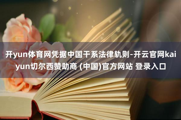 开yun体育网凭据中国干系法律轨则-开云官网kaiyun切尔西赞助商 (中国)官方网站 登录入口