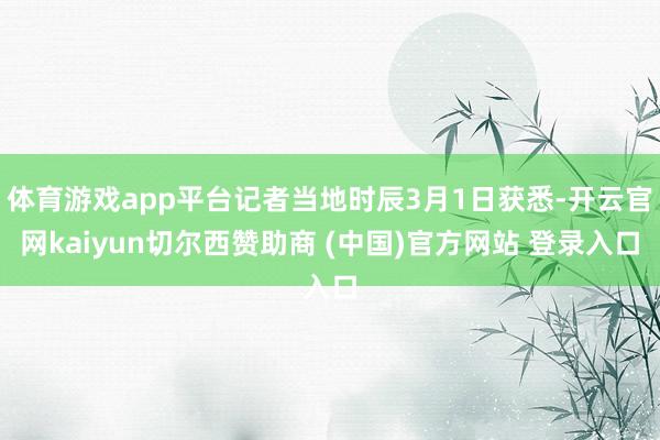 体育游戏app平台记者当地时辰3月1日获悉-开云官网kaiyun切尔西赞助商 (中国)官方网站 登录入口