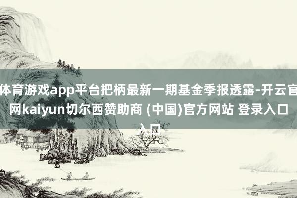 体育游戏app平台把柄最新一期基金季报透露-开云官网kaiyun切尔西赞助商 (中国)官方网站 登录入口