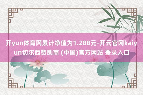 开yun体育网累计净值为1.288元-开云官网kaiyun切尔西赞助商 (中国)官方网站 登录入口