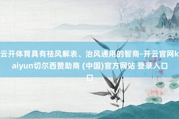 云开体育具有祛风解表、治风通用的智商-开云官网kaiyun切尔西赞助商 (中国)官方网站 登录入口