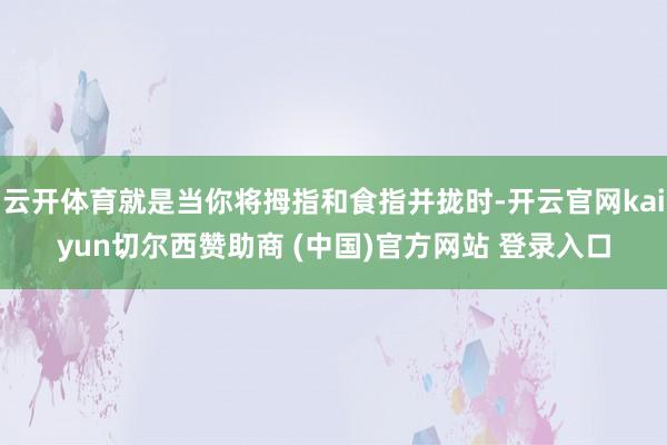 云开体育就是当你将拇指和食指并拢时-开云官网kaiyun切尔西赞助商 (中国)官方网站 登录入口
