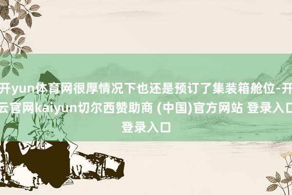 开yun体育网很厚情况下也还是预订了集装箱舱位-开云官网kaiyun切尔西赞助商 (中国)官方网站 登录入口