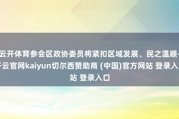 云开体育参会区政协委员将紧扣区域发展、民之温顺-开云官网kaiyun切尔西赞助商 (中国)官方网站 登录入口