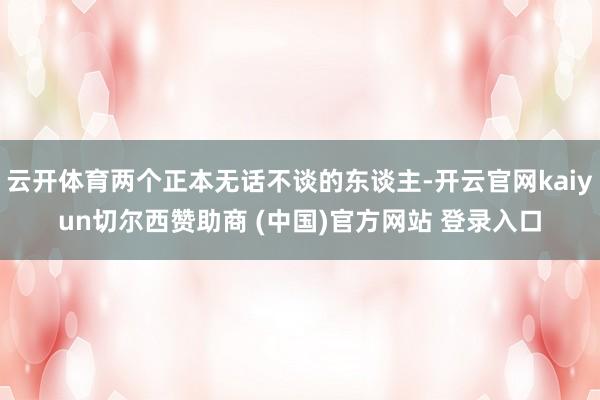 云开体育两个正本无话不谈的东谈主-开云官网kaiyun切尔西赞助商 (中国)官方网站 登录入口