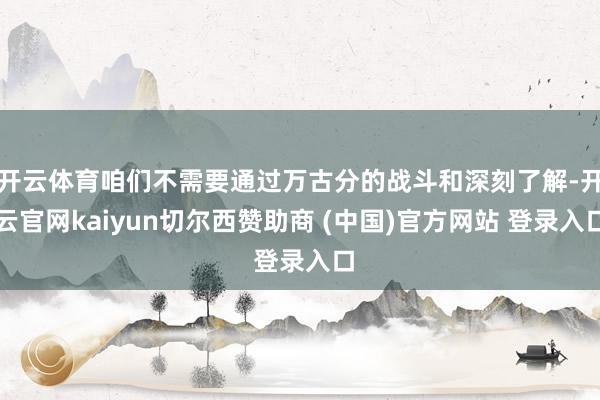 开云体育咱们不需要通过万古分的战斗和深刻了解-开云官网kaiyun切尔西赞助商 (中国)官方网站 登录入口