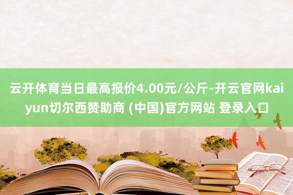 云开体育当日最高报价4.00元/公斤-开云官网kaiyun切尔西赞助商 (中国)官方网站 登录入口