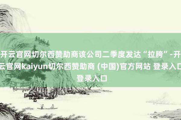 开云官网切尔西赞助商该公司二季度发达“拉胯”-开云官网kaiyun切尔西赞助商 (中国)官方网站 登录入口