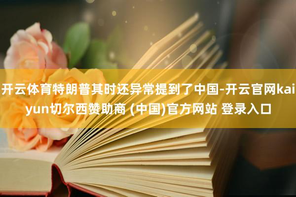 开云体育特朗普其时还异常提到了中国-开云官网kaiyun切尔西赞助商 (中国)官方网站 登录入口