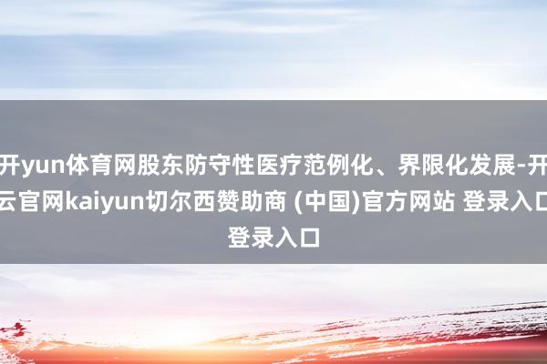 开yun体育网股东防守性医疗范例化、界限化发展-开云官网kaiyun切尔西赞助商 (中国)官方网站 登录入口