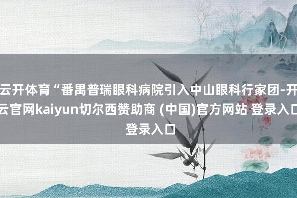 云开体育“番禺普瑞眼科病院引入中山眼科行家团-开云官网kaiyun切尔西赞助商 (中国)官方网站 登录入口