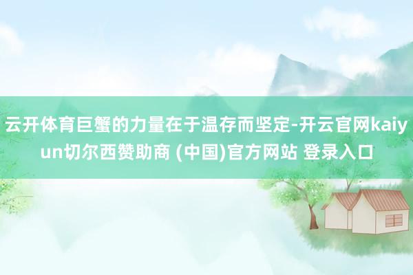 云开体育巨蟹的力量在于温存而坚定-开云官网kaiyun切尔西赞助商 (中国)官方网站 登录入口