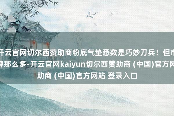 开云官网切尔西赞助商粉底气垫悉数是巧妙刀兵！但市面上气垫品牌那么多-开云官网kaiyun切尔西赞助商 (中国)官方网站 登录入口