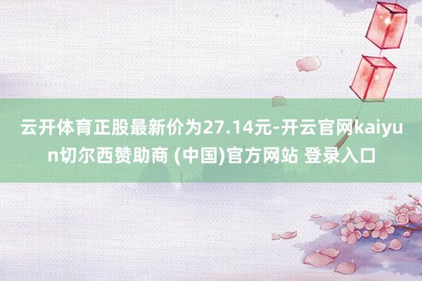 云开体育正股最新价为27.14元-开云官网kaiyun切尔西赞助商 (中国)官方网站 登录入口